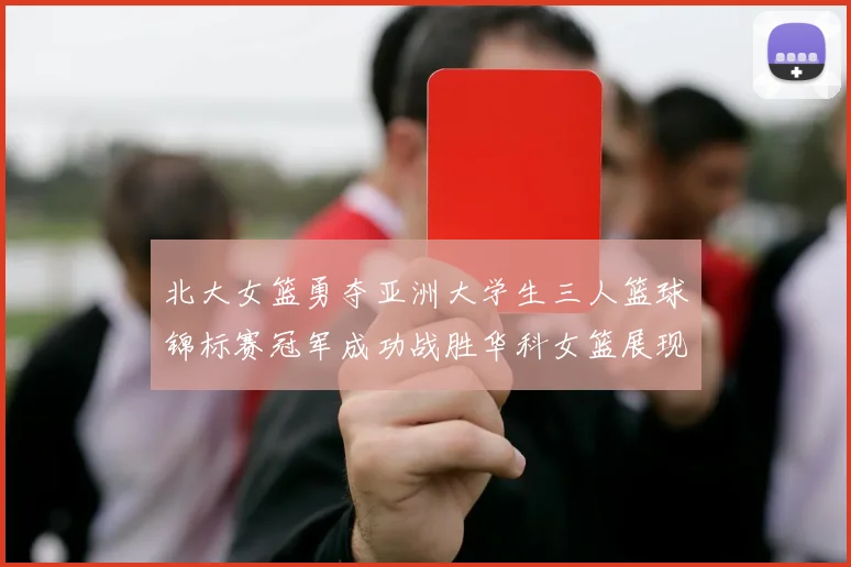 北大女篮勇夺亚洲大学生三人篮球锦标赛冠军成功战胜华科女篮展现强大实力