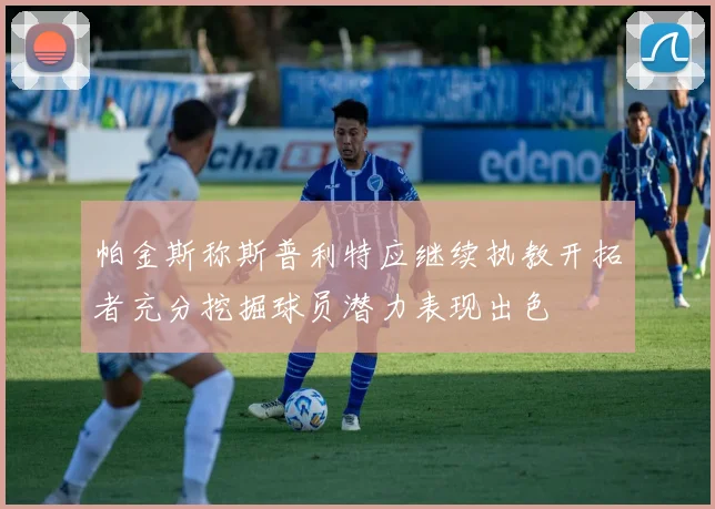 帕金斯称斯普利特应继续执教开拓者充分挖掘球员潜力表现出色