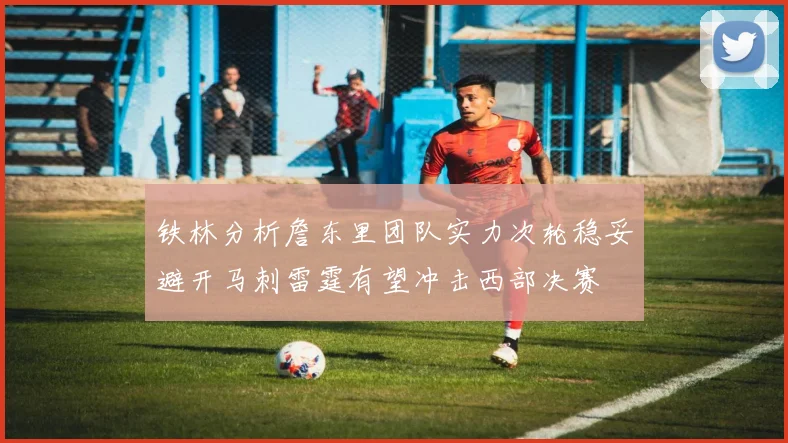 铁林分析詹东里团队实力次轮稳妥避开马刺雷霆有望冲击西部决赛