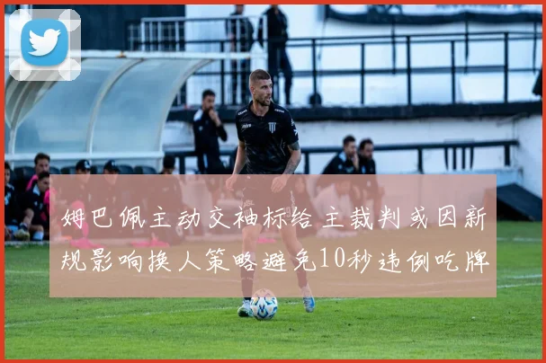 姆巴佩主动交袖标给主裁判或因新规影响换人策略避免10秒违例吃牌