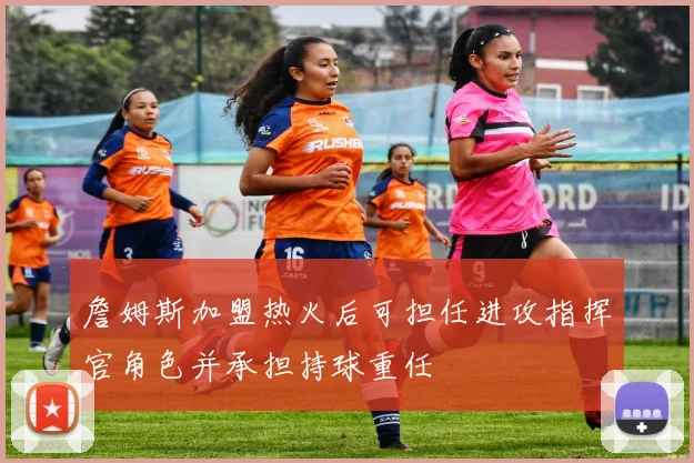 詹姆斯加盟热火后可担任进攻指挥官角色并承担持球重任