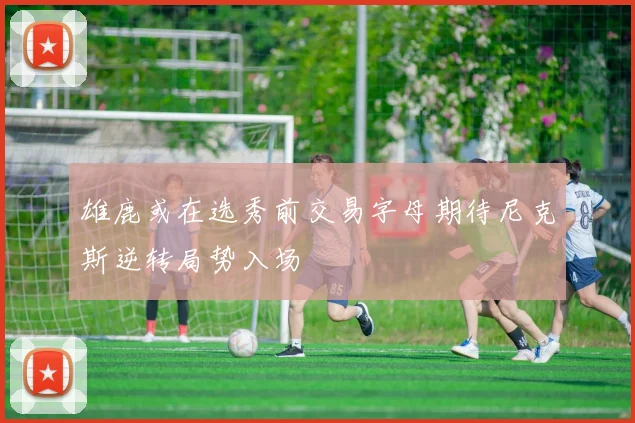 雄鹿或在选秀前交易字母期待尼克斯逆转局势入场