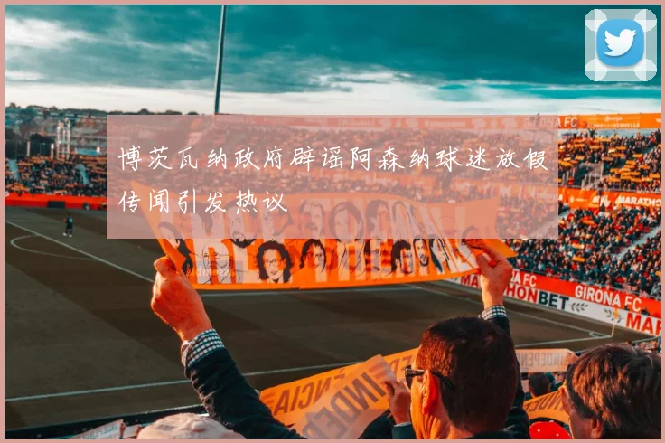 博茨瓦纳政府辟谣阿森纳球迷放假传闻引发热议