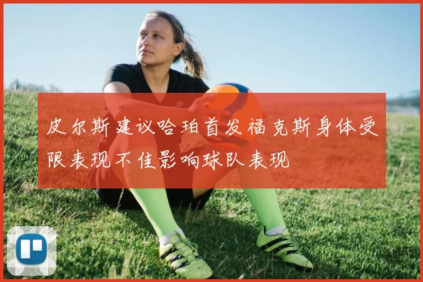 皮尔斯建议哈珀首发福克斯身体受限表现不佳影响球队表现