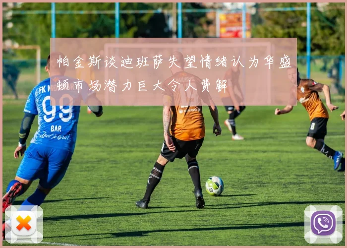 帕金斯谈迪班萨失望情绪认为华盛顿市场潜力巨大令人费解