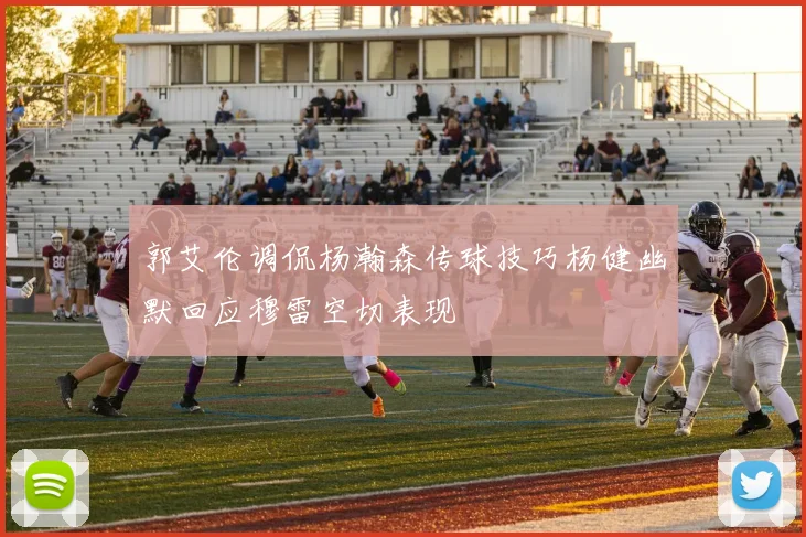 郭艾伦调侃杨瀚森传球技巧杨健幽默回应穆雷空切表现