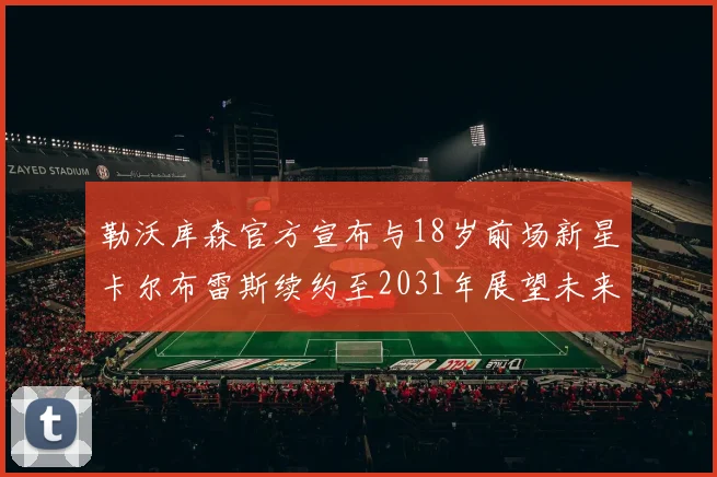 勒沃库森官方宣布与18岁前场新星卡尔布雷斯续约至2031年展望未来
