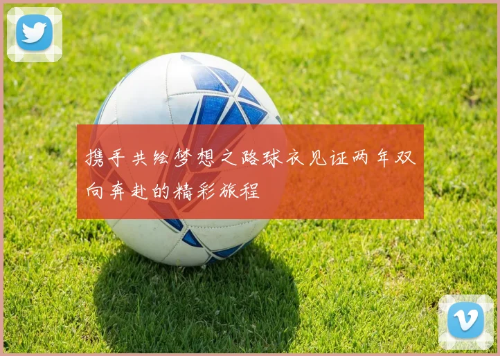 携手共绘梦想之路球衣见证两年双向奔赴的精彩旅程