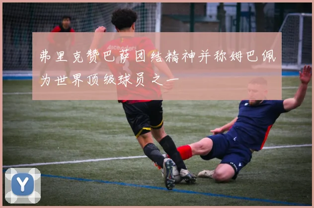 弗里克赞巴萨团结精神并称姆巴佩为世界顶级球员之一